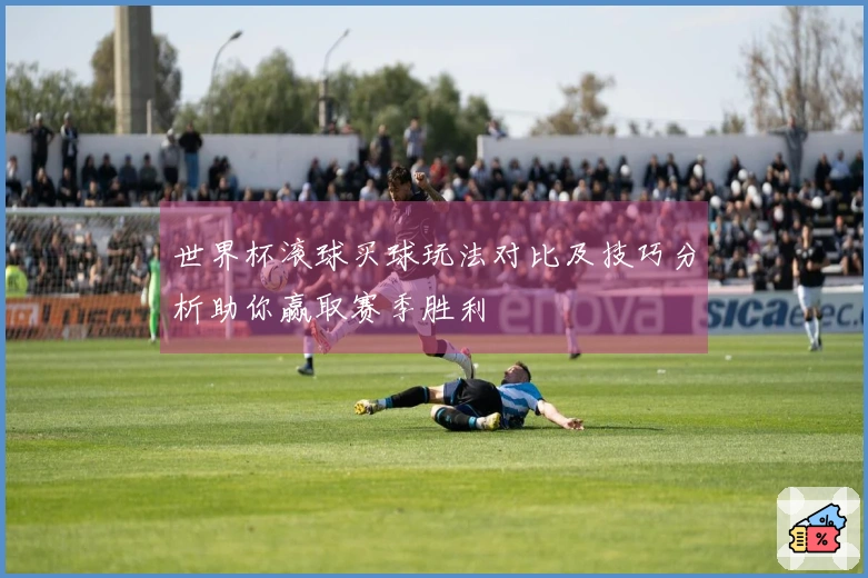 世界杯滚球买球玩法对比及技巧分析助你赢取赛季胜利