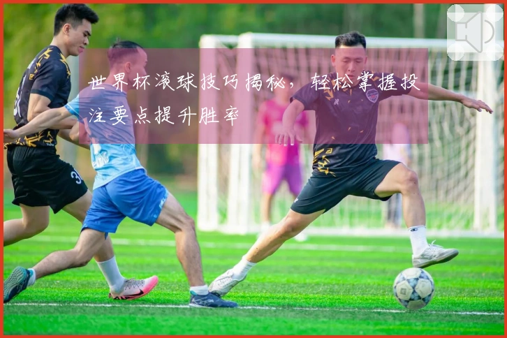世界杯滚球技巧揭秘，轻松掌握投注要点提升胜率