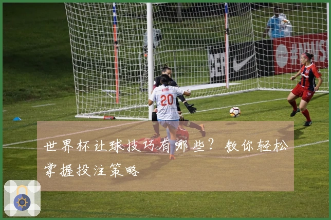 世界杯让球技巧有哪些？教你轻松掌握投注策略