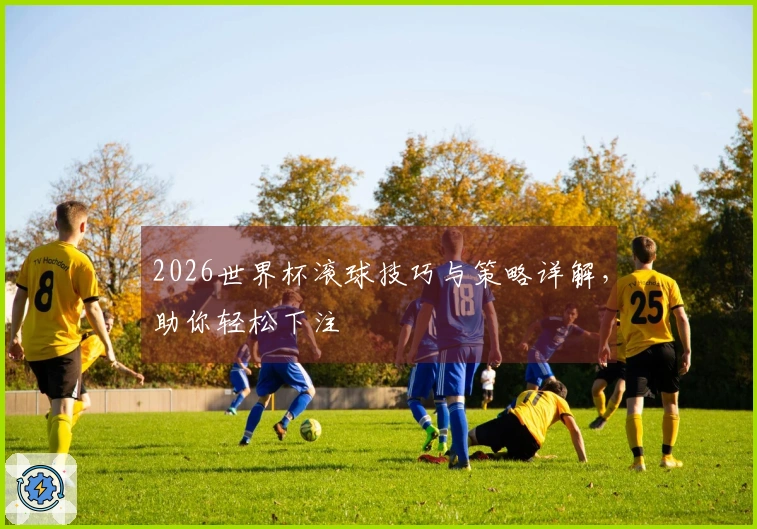 2026世界杯滚球技巧与策略详解，助你轻松下注