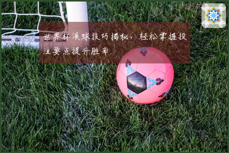 世界杯滚球技巧揭秘，轻松掌握投注要点提升胜率