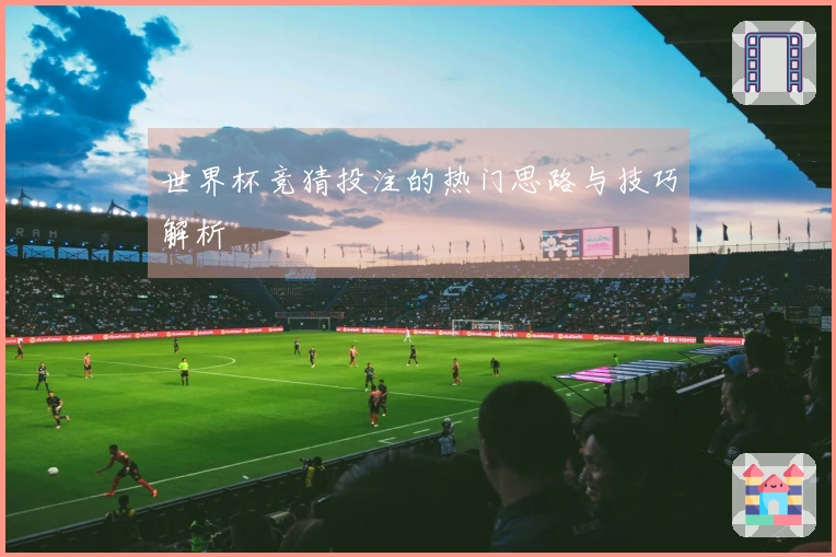 世界杯竞猜投注的热门思路与技巧解析