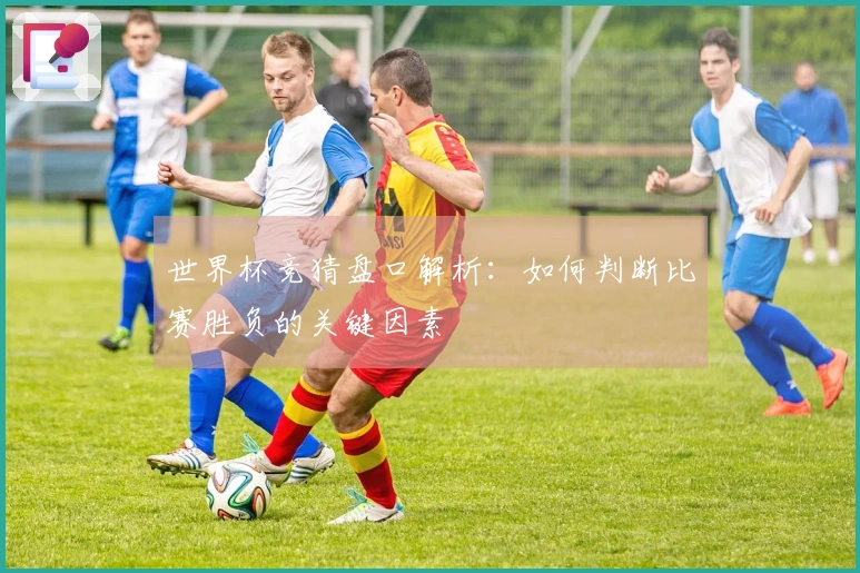 世界杯竞猜盘口解析：如何判断比赛胜负的关键因素
