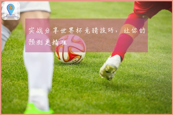 实战分享世界杯竞猜技巧，让你的预测更精准