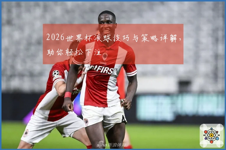2026世界杯滚球技巧与策略详解，助你轻松下注