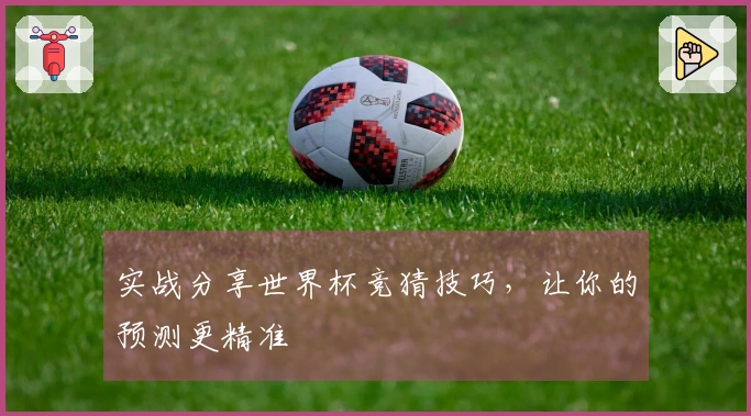 实战分享世界杯竞猜技巧，让你的预测更精准