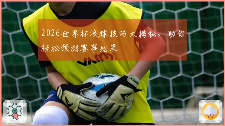 2026世界杯滚球技巧大揭秘，助你轻松预测赛事结果