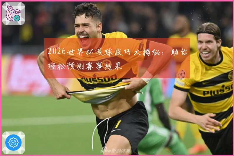 2026世界杯滚球技巧大揭秘，助你轻松预测赛事结果