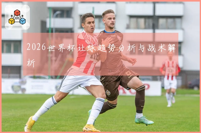 2026世界杯让球趋势分析与战术解析