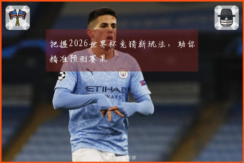 把握2026世界杯竞猜新玩法，助你精准预测赛果